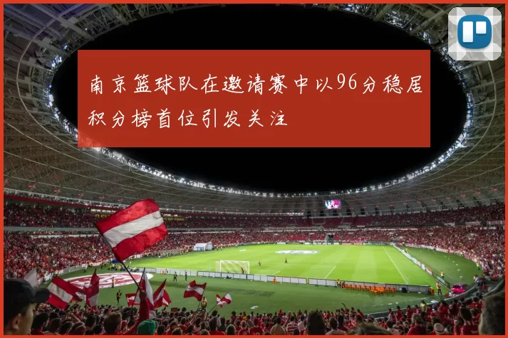 南京篮球队在邀请赛中以96分稳居积分榜首位引发关注