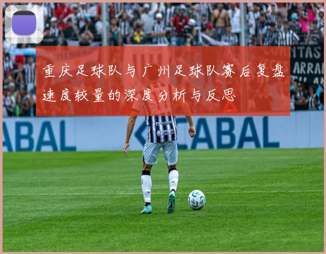 重庆足球队与广州足球队赛后复盘速度较量的深度分析与反思