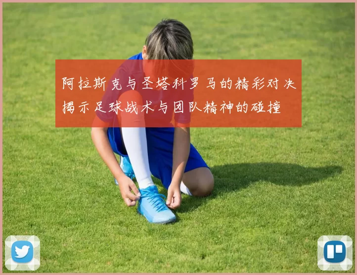 阿拉斯克与圣塔科罗马的精彩对决揭示足球战术与团队精神的碰撞