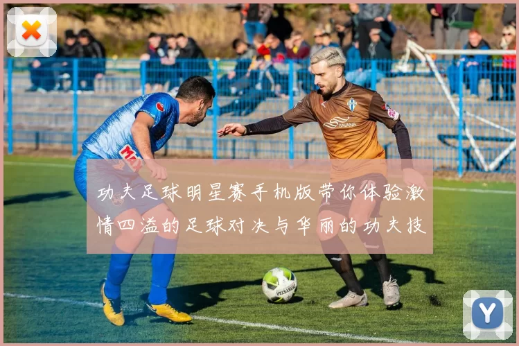功夫足球明星赛手机版带你体验激情四溢的足球对决与华丽的功夫技巧结合