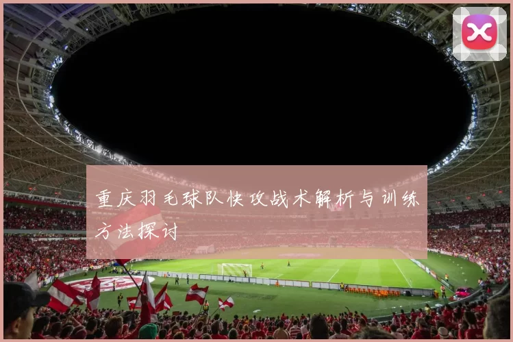 重庆羽毛球队快攻战术解析与训练方法探讨