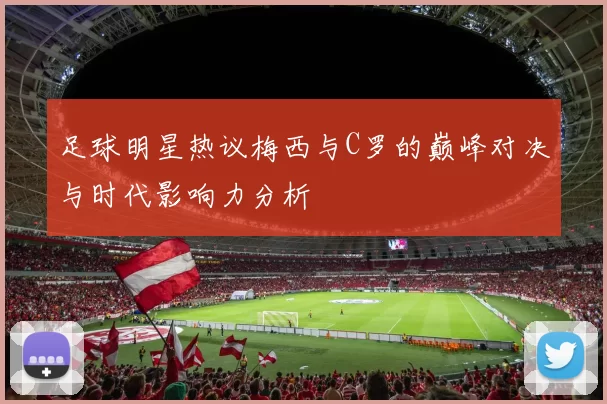 足球明星热议梅西与C罗的巅峰对决与时代影响力分析