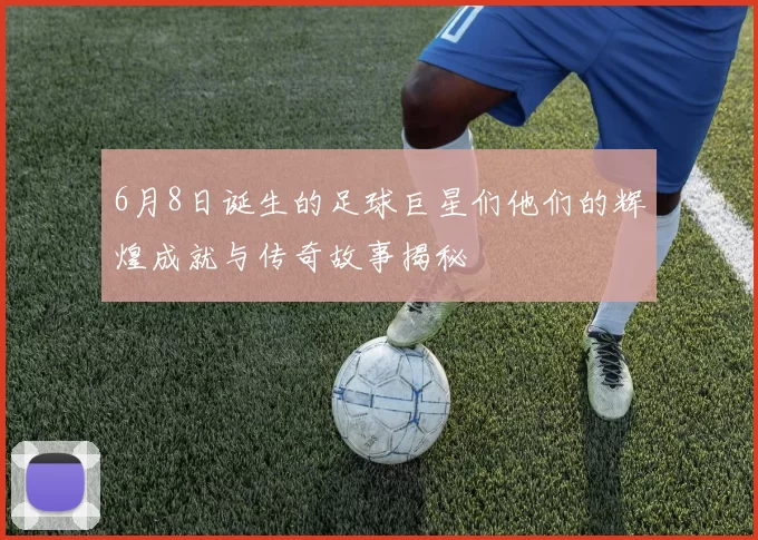 6月8日诞生的足球巨星们他们的辉煌成就与传奇故事揭秘
