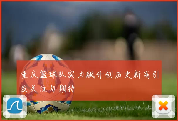 重庆篮球队实力飙升创历史新高引发关注与期待