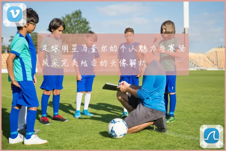 足球明星马奎尔的个人魅力与赛场风采完美结合的头像解析