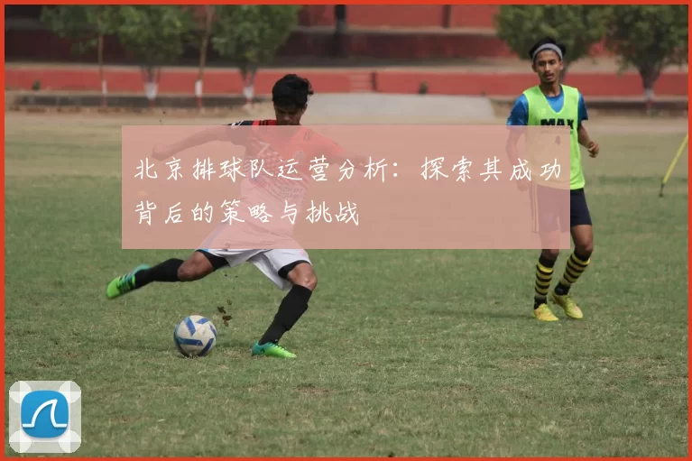 北京排球队运营分析：探索其成功背后的策略与挑战