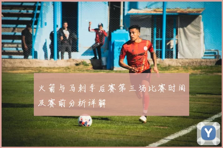 火箭与马刺季后赛第三场比赛时间及赛前分析详解