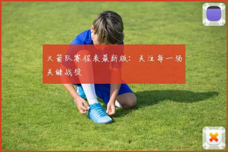 火箭队赛程表最新版：关注每一场关键战役