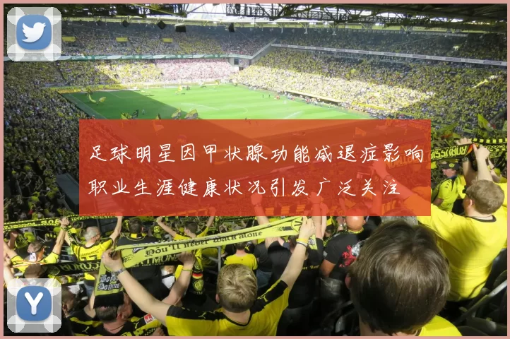 足球明星因甲状腺功能减退症影响职业生涯健康状况引发广泛关注