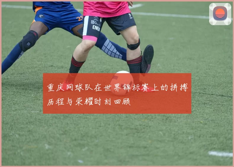 重庆网球队在世界锦标赛上的拼搏历程与荣耀时刻回顾