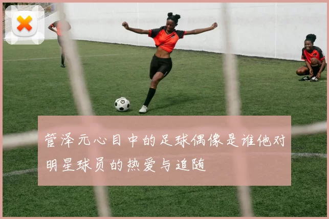 管泽元心目中的足球偶像是谁他对明星球员的热爱与追随