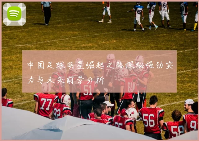 中国足球明星崛起之路探秘强劲实力与未来前景分析