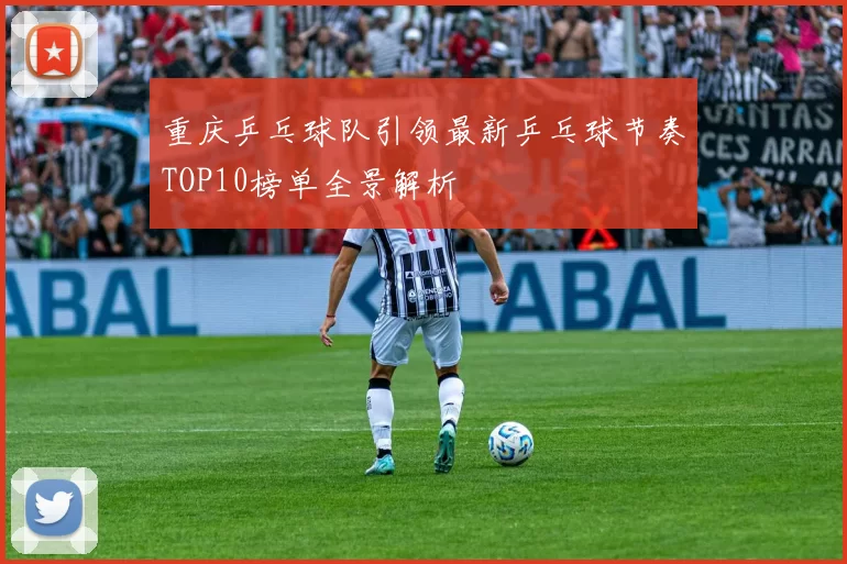 重庆乒乓球队引领最新乒乓球节奏TOP10榜单全景解析