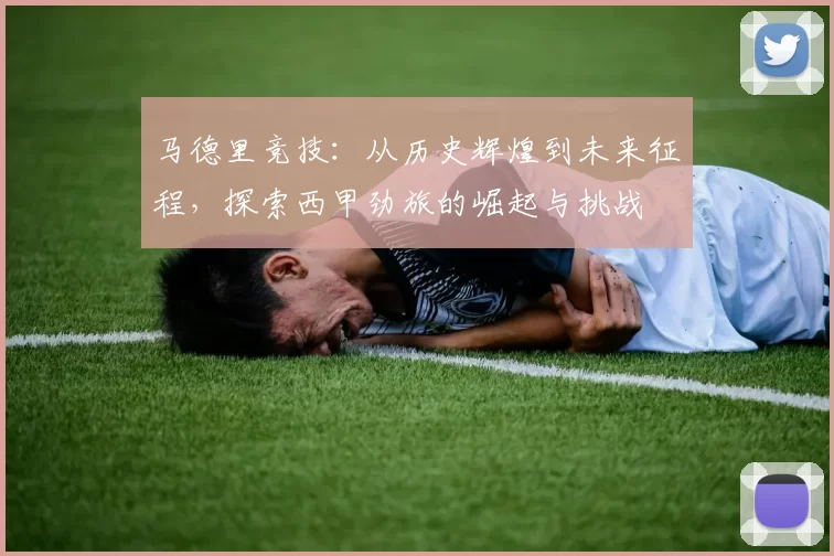 马德里竞技：从历史辉煌到未来征程，探索西甲劲旅的崛起与挑战