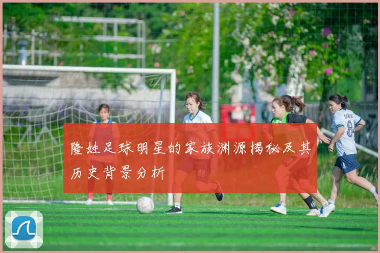 隆姓足球明星的家族渊源揭秘及其历史背景分析