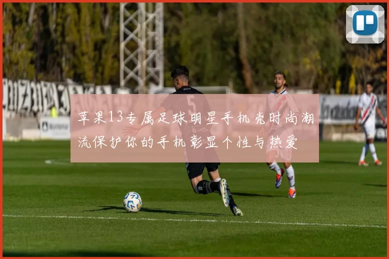 苹果13专属足球明星手机壳时尚潮流保护你的手机彰显个性与热爱