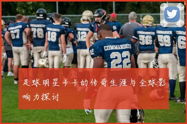 足球明星卡卡的传奇生涯与全球影响力探讨