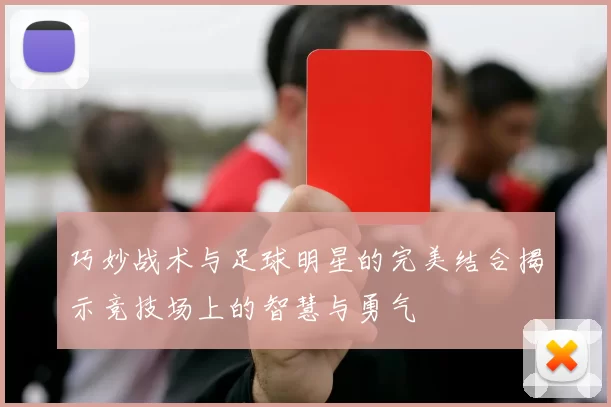 巧妙战术与足球明星的完美结合揭示竞技场上的智慧与勇气