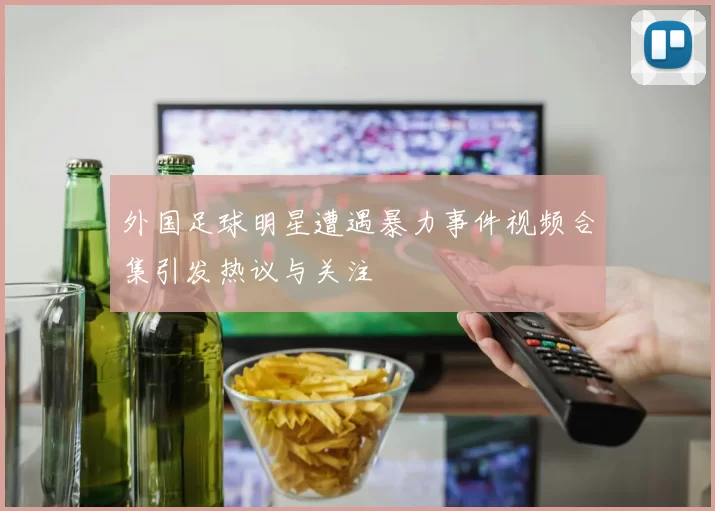 外国足球明星遭遇暴力事件视频合集引发热议与关注