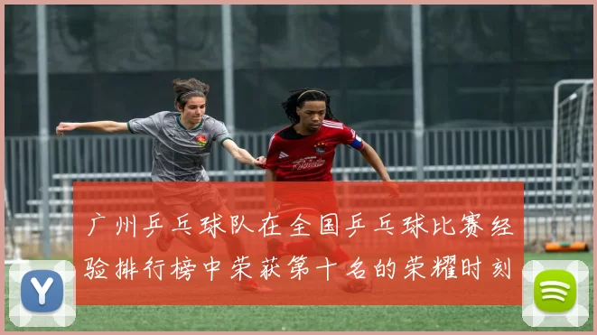 广州乒乓球队在全国乒乓球比赛经验排行榜中荣获第十名的荣耀时刻