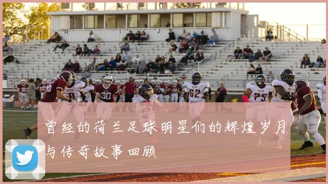 曾经的荷兰足球明星们的辉煌岁月与传奇故事回顾