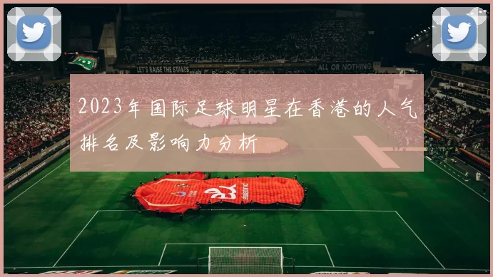 2023年国际足球明星在香港的人气排名及影响力分析