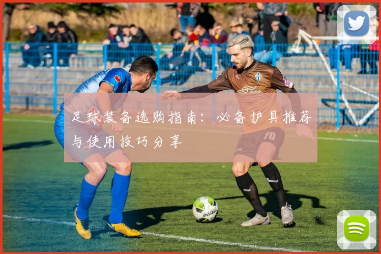 足球装备选购指南：必备护具推荐与使用技巧分享