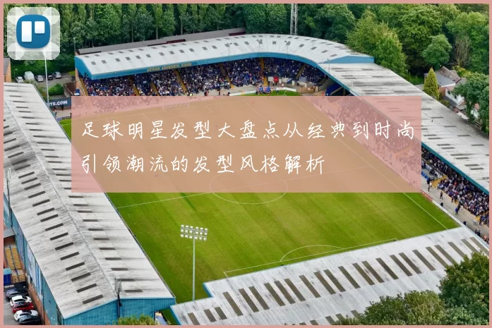 足球明星发型大盘点从经典到时尚引领潮流的发型风格解析