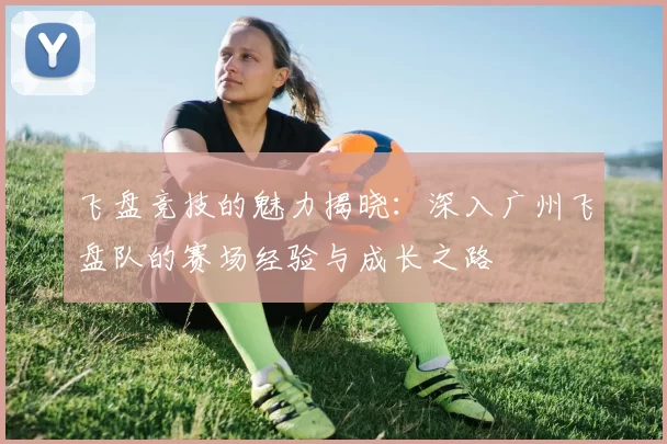 飞盘竞技的魅力揭晓：深入广州飞盘队的赛场经验与成长之路